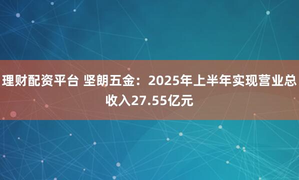 理财配资平台 坚朗五金：2025年上半年实现营业总收入27.55亿元
