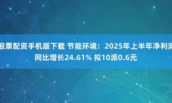股票配资手机版下载 节能环境：2025年上半年净利润同比增长24.61% 拟10派0.6元
