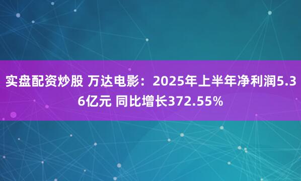 实盘配资炒股 万达电影：2025年上半年净利润5.36亿元 同比增长372.55%