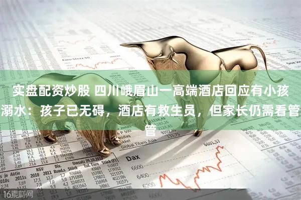 实盘配资炒股 四川峨眉山一高端酒店回应有小孩溺水：孩子已无碍，酒店有救生员，但家长仍需看管