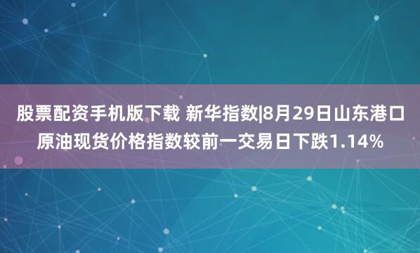 股票配资手机版下载 新华指数|8月29日山东港口原油现货价格指数较前一交易日下跌1.14%