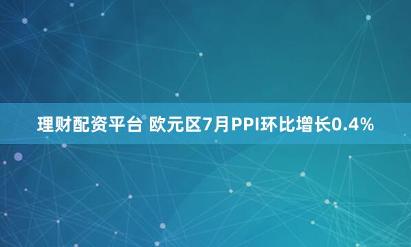 理财配资平台 欧元区7月PPI环比增长0.4%