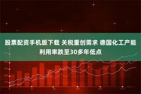 股票配资手机版下载 关税重创需求 德国化工产能利用率跌至30多年低点