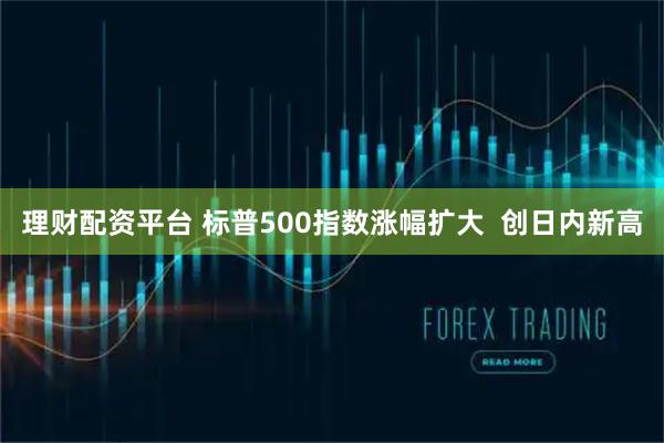 理财配资平台 标普500指数涨幅扩大  创日内新高