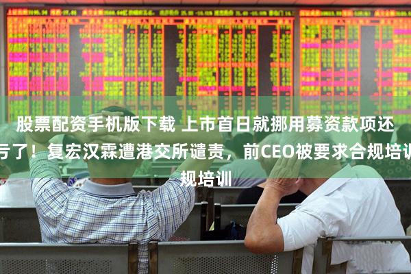 股票配资手机版下载 上市首日就挪用募资款项还亏了！复宏汉霖遭港交所谴责，前CEO被要求合规培训