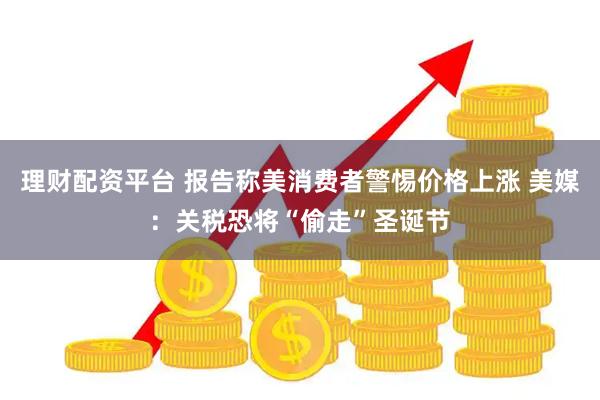 理财配资平台 报告称美消费者警惕价格上涨 美媒：关税恐将“偷走”圣诞节
