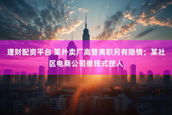 理财配资平台 某外卖厂高管离职另有隐情；某社区电商公司撒钱式挖人