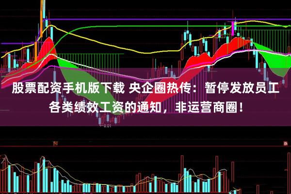 股票配资手机版下载 央企圈热传：暂停发放员工各类绩效工资的通知，非运营商圈！