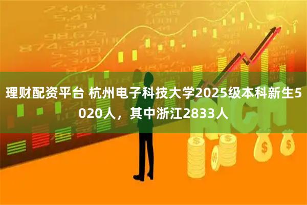 理财配资平台 杭州电子科技大学2025级本科新生5020人，其中浙江2833人