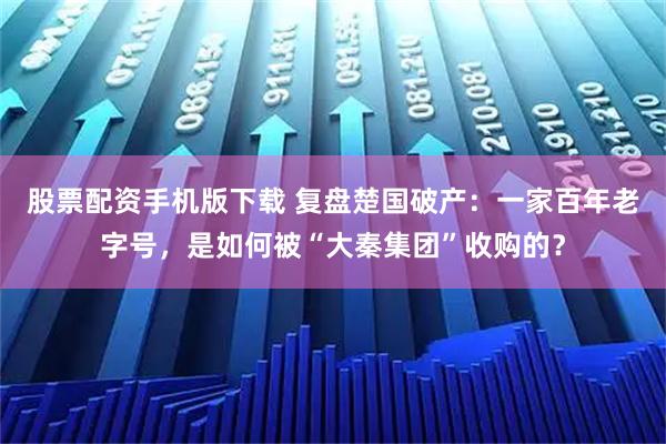 股票配资手机版下载 复盘楚国破产：一家百年老字号，是如何被“大秦集团”收购的？