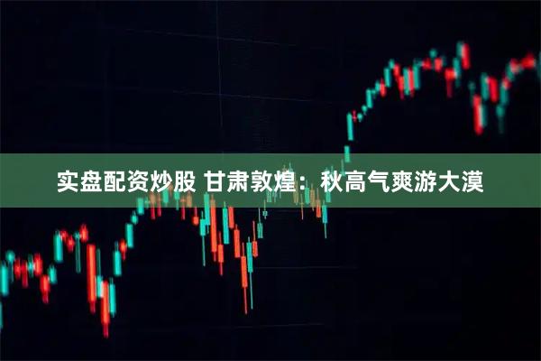 实盘配资炒股 甘肃敦煌：秋高气爽游大漠