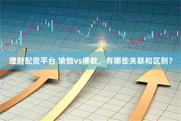 理财配资平台 瑜伽vs佛教，有哪些关联和区别？