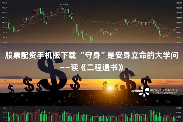 股票配资手机版下载 “守身”是安身立命的大学问——读《二程遗书》