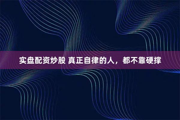 实盘配资炒股 真正自律的人，都不靠硬撑