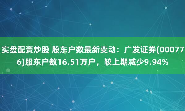实盘配资炒股 股东户数最新变动：广发证券(000776)股东户数16.51万户，较上期减少9.94%
