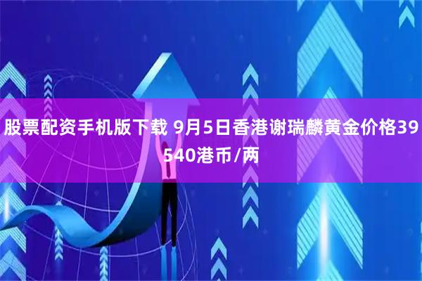 股票配资手机版下载 9月5日香港谢瑞麟黄金价格39540港币/两