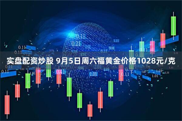 实盘配资炒股 9月5日周六福黄金价格1028元/克