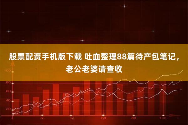 股票配资手机版下载 吐血整理88篇待产包笔记，老公老婆请查收