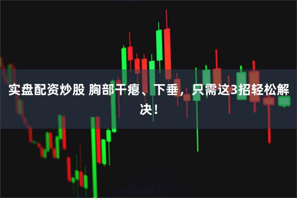 实盘配资炒股 胸部干瘪、下垂，只需这3招轻松解决！