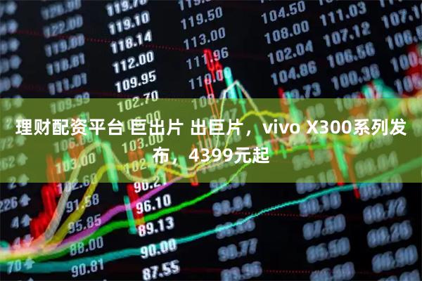 理财配资平台 巨出片 出巨片，vivo X300系列发布，4399元起