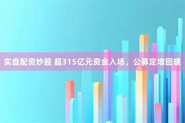 实盘配资炒股 超315亿元资金入场，公募定增回暖