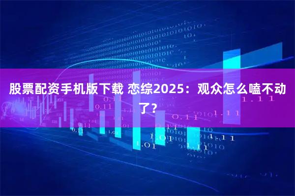 股票配资手机版下载 恋综2025：观众怎么嗑不动了？