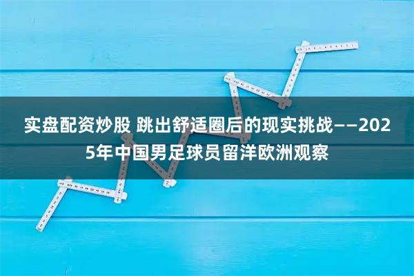 实盘配资炒股 跳出舒适圈后的现实挑战——2025年中国男足球员留洋欧洲观察
