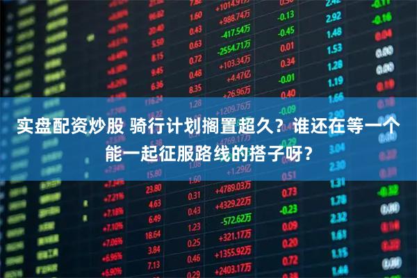 实盘配资炒股 骑行计划搁置超久？谁还在等一个能一起征服路线的搭子呀？