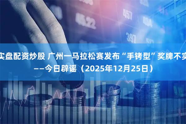 实盘配资炒股 广州一马拉松赛发布“手铐型”奖牌不实——今日辟谣（2025年12月25日）