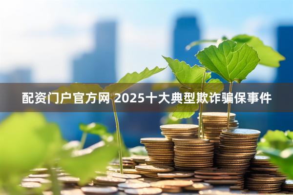 配资门户官方网 2025十大典型欺诈骗保事件