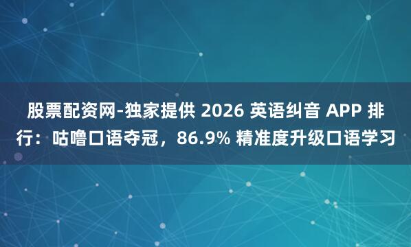 股票配资网-独家提供 2026 英语纠音 APP 排行：咕噜口语夺冠，86.9% 精准度升级口语学习