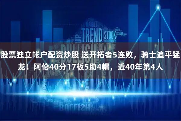 股票独立帐户配资炒股 送开拓者5连败，骑士追平猛龙！阿伦40分17板5助4帽，近40年第4人