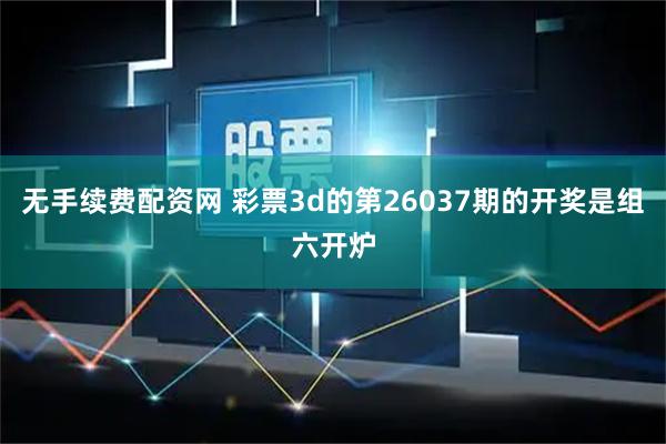 无手续费配资网 彩票3d的第26037期的开奖是组六开炉