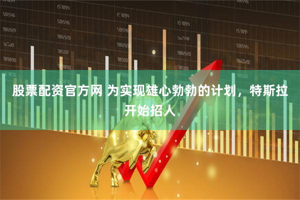 股票配资官方网 为实现雄心勃勃的计划，特斯拉开始招人