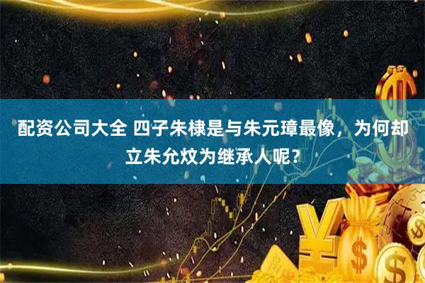 配资公司大全 四子朱棣是与朱元璋最像，为何却立朱允炆为继承人呢？
