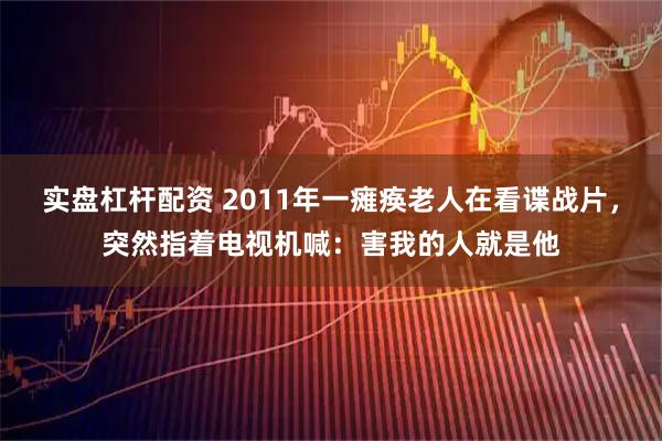 实盘杠杆配资 2011年一瘫痪老人在看谍战片，突然指着电视机喊：害我的人就是他