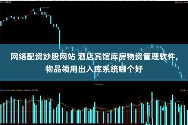 网络配资炒股网站 酒店宾馆库房物资管理软件,物品领用出入库系统哪个好