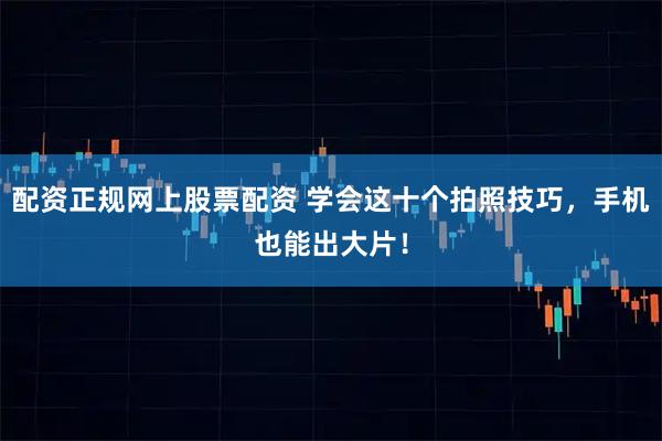 配资正规网上股票配资 学会这十个拍照技巧，手机也能出大片！