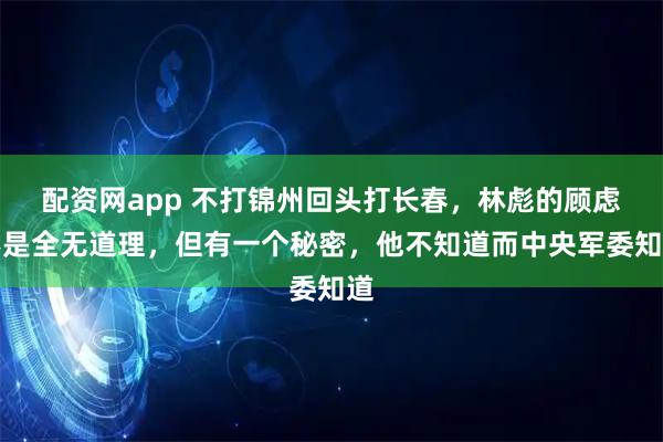 配资网app 不打锦州回头打长春，林彪的顾虑不是全无道理，但有一个秘密，他不知道而中央军委知道