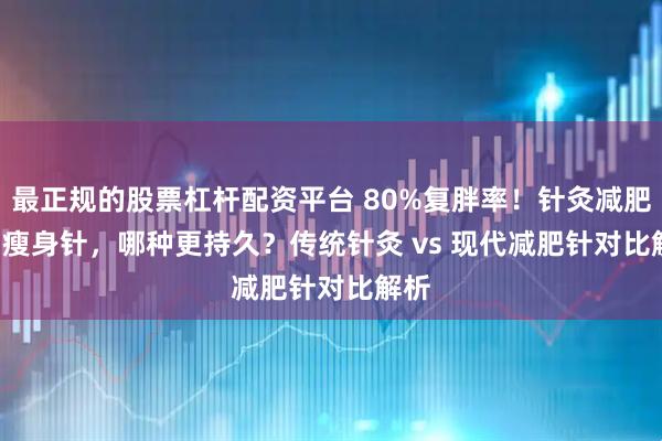 最正规的股票杠杆配资平台 80%复胖率！针灸减肥 vs 瘦身针，哪种更持久？传统针灸 vs 现代减肥针对比解析