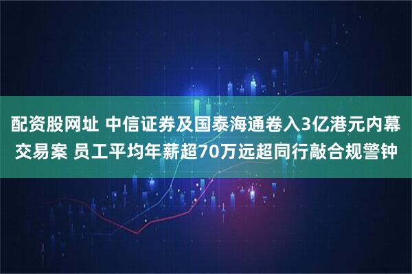 配资股网址 中信证券及国泰海通卷入3亿港元内幕交易案 员工平均年薪超70万远超同行敲合规警钟