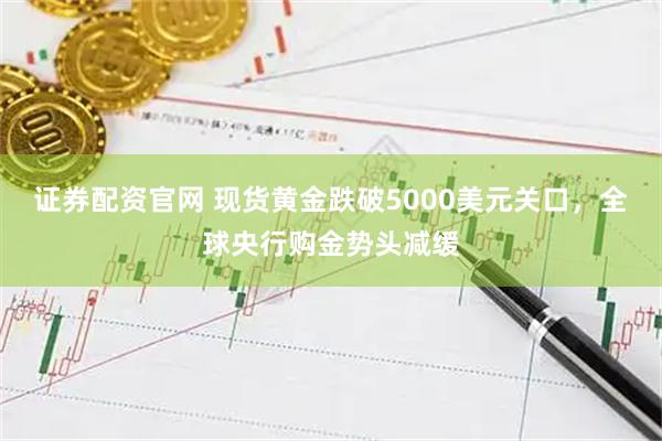 证券配资官网 现货黄金跌破5000美元关口，全球央行购金势头减缓