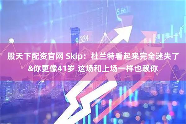 股天下配资官网 Skip：杜兰特看起来完全迷失了&你更像41岁 这场和上场一样也赖你