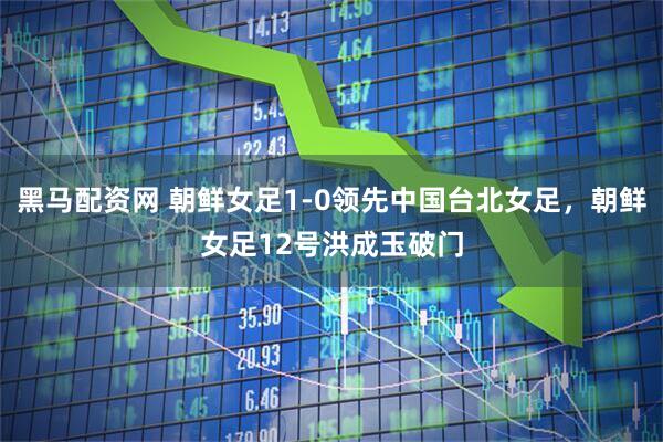 黑马配资网 朝鲜女足1-0领先中国台北女足，朝鲜女足12号洪成玉破门