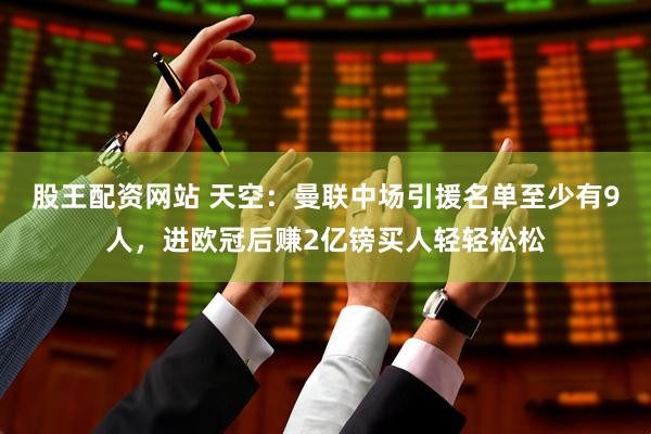 股王配资网站 天空：曼联中场引援名单至少有9人，进欧冠后赚2亿镑买人轻轻松松