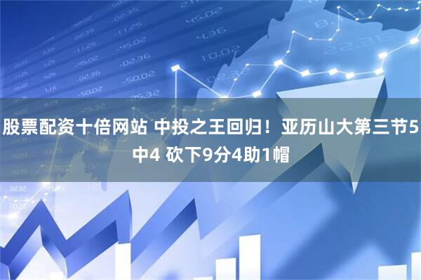 股票配资十倍网站 中投之王回归！亚历山大第三节5中4 砍下9分4助1帽