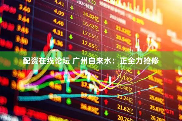 配资在线论坛 广州自来水：正全力抢修