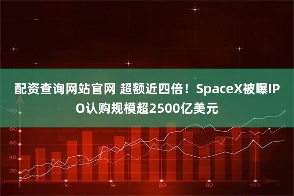 配资查询网站官网 超额近四倍！SpaceX被曝IPO认购规模超2500亿美元