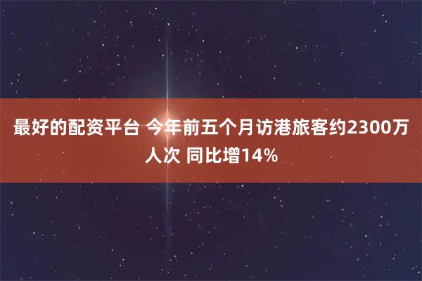 最好的配资平台 今年前五个月访港旅客约2300万人次 同比增14%