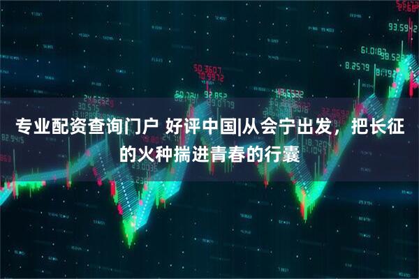 专业配资查询门户 好评中国|从会宁出发，把长征的火种揣进青春的行囊